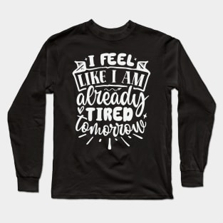 I Feel Like I Am Already Tired Tomorrow Long Sleeve T-Shirt